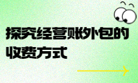 經(jīng)營賬外包收費標準詳解：探究經(jīng)營賬外包的收費方式